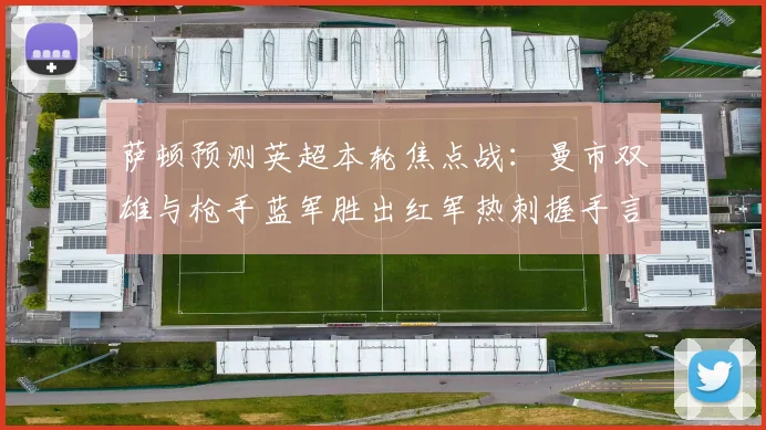 萨顿预测英超本轮焦点战：曼市双雄与枪手蓝军胜出红军热刺握手言和