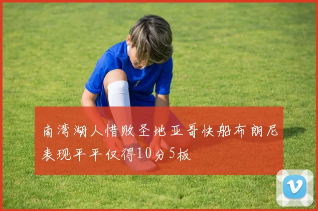 南湾湖人惜败圣地亚哥快船布朗尼表现平平仅得10分5板