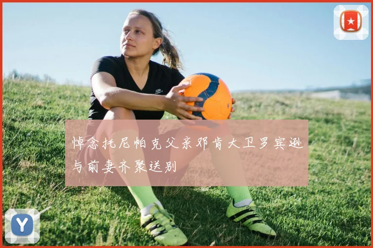 悼念托尼帕克父亲邓肯大卫罗宾逊与前妻齐聚送别
