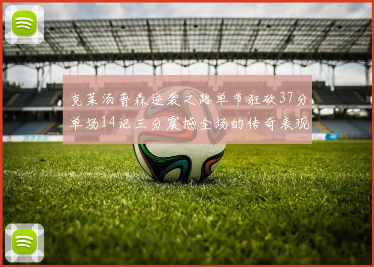 克莱汤普森逆袭之路单节狂砍37分单场14记三分震撼全场的传奇表现