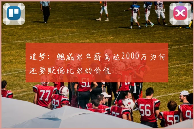 追梦：鲍威尔年薪高达2000万为何还要贬低比尔的价值