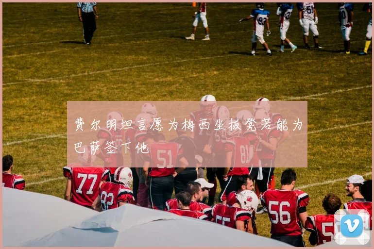 费尔明坦言愿为梅西坐板凳若能为巴萨签下他