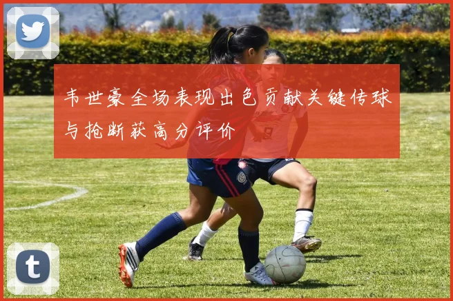 韦世豪全场表现出色贡献关键传球与抢断获高分评价