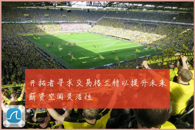 开拓者寻求交易格兰特以提升未来薪资空间灵活性