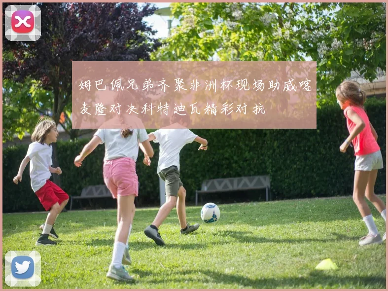姆巴佩兄弟齐聚非洲杯现场助威喀麦隆对决科特迪瓦精彩对抗