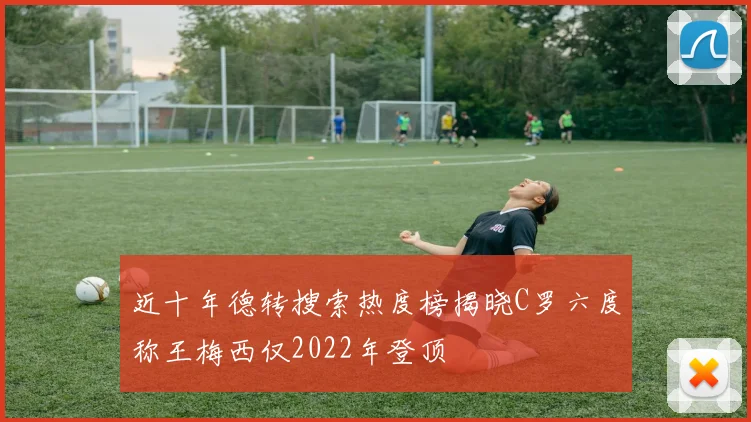 近十年德转搜索热度榜揭晓C罗六度称王梅西仅2022年登顶