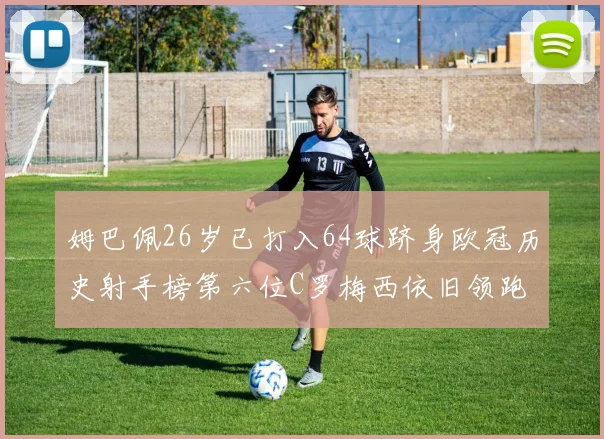 姆巴佩26岁已打入64球跻身欧冠历史射手榜第六位C罗梅西依旧领跑