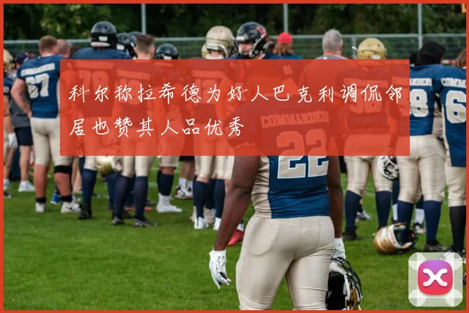科尔称拉希德为好人巴克利调侃邻居也赞其人品优秀