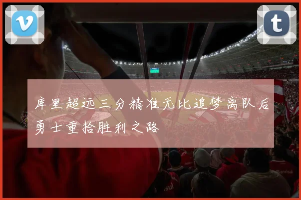 库里超远三分精准无比追梦离队后勇士重拾胜利之路