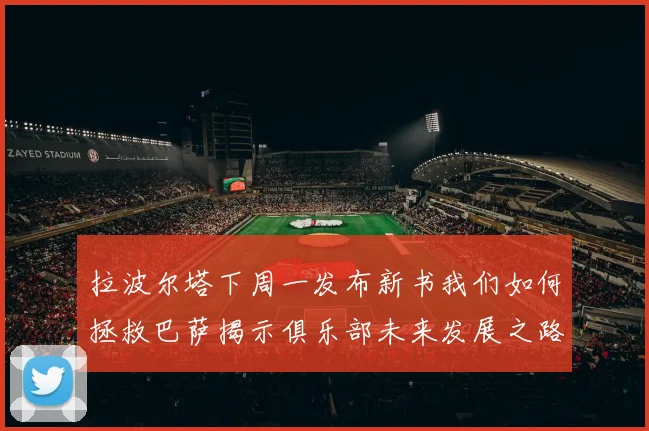 拉波尔塔下周一发布新书我们如何拯救巴萨揭示俱乐部未来发展之路