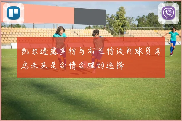 凯尔透露多特与布兰特谈判球员考虑未来是合情合理的选择