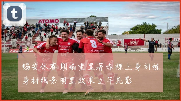 锡安休赛期减重显著赤裸上身训练身材线条明显效果立竿见影