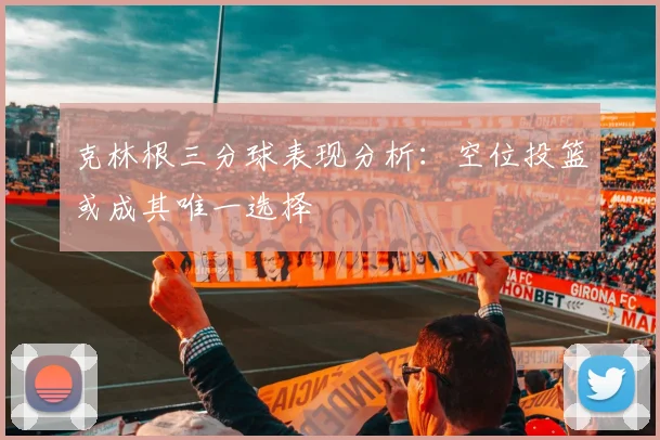 克林根三分球表现分析：空位投篮或成其唯一选择