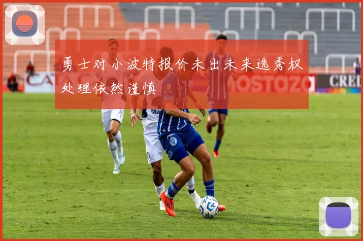 勇士对小波特报价未出未来选秀权处理依然谨慎