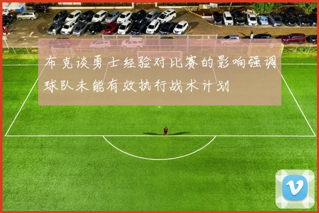 布克谈勇士经验对比赛的影响强调球队未能有效执行战术计划