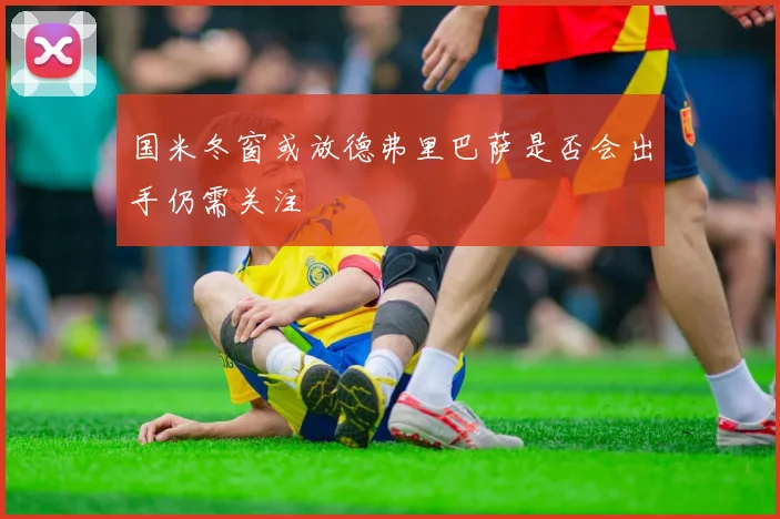 国米冬窗或放德弗里巴萨是否会出手仍需关注