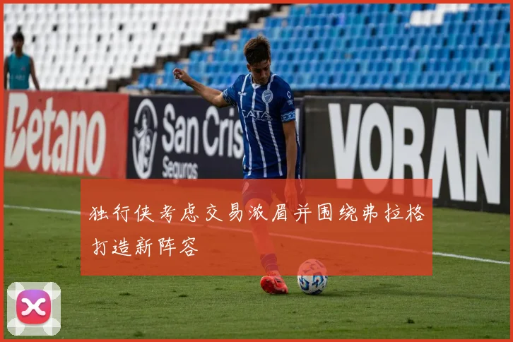 独行侠考虑交易浓眉并围绕弗拉格打造新阵容