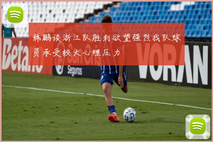 韩鹏谈浙江队胜利欲望强烈我队球员承受较大心理压力
