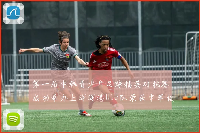 第一届中韩青少年足球精英对抗赛成功举办上海海港U15队荣获季军佳绩