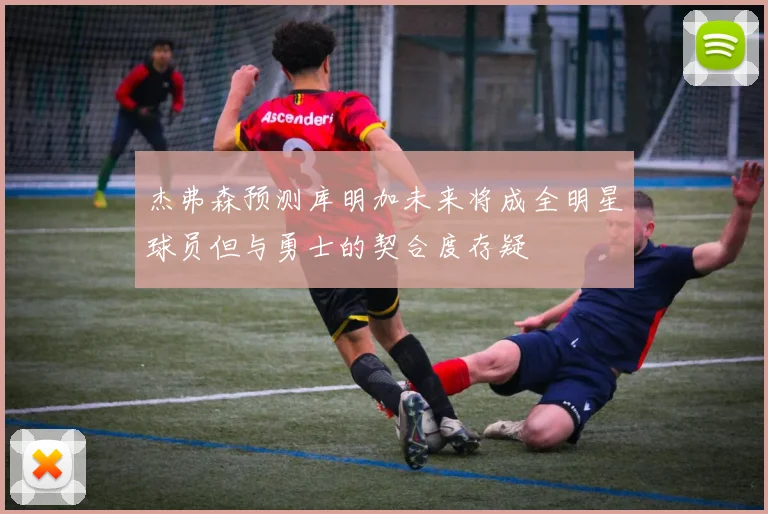 杰弗森预测库明加未来将成全明星球员但与勇士的契合度存疑