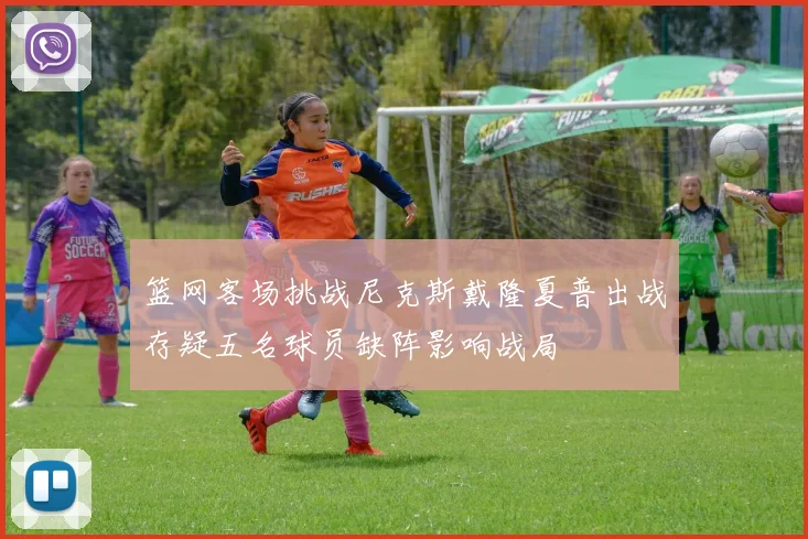 篮网客场挑战尼克斯戴隆夏普出战存疑五名球员缺阵影响战局