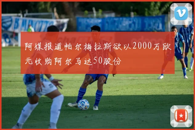 阿媒报道帕尔梅拉斯欲以2000万欧元收购阿尔马达50股份