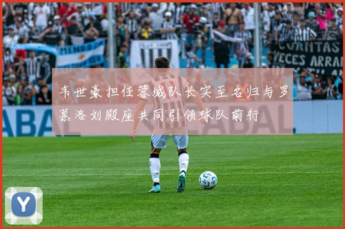 韦世豪担任蓉城队长实至名归与罗慕洛刘殿座共同引领球队前行