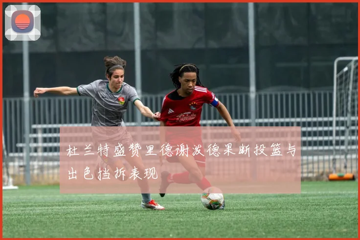 杜兰特盛赞里德谢泼德果断投篮与出色挡拆表现