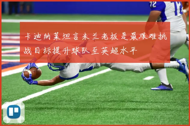 卡迪纳莱坦言米兰老板是最艰难挑战目标提升球队至英超水平
