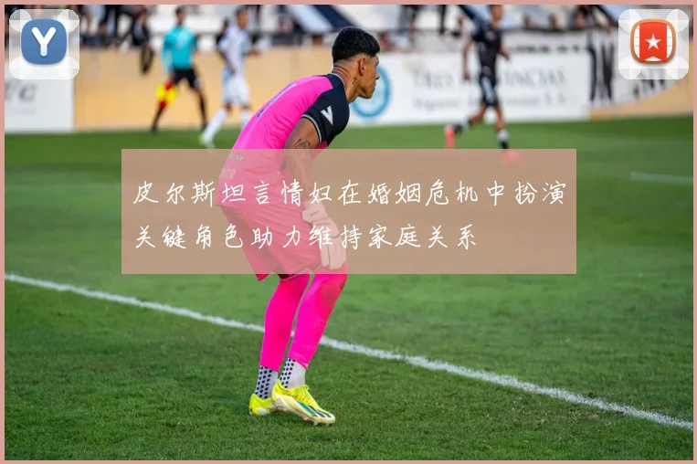 皮尔斯坦言情妇在婚姻危机中扮演关键角色助力维持家庭关系