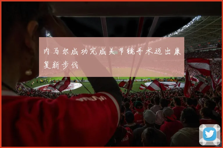内马尔成功完成关节镜手术迈出康复新步伐