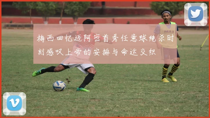 梅西回忆迈阿密首秀任意球绝杀时刻感叹上帝的安排与命运交织