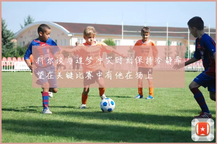 科尔谈与追梦冲突时刻保持冷静希望在关键比赛中有他在场上