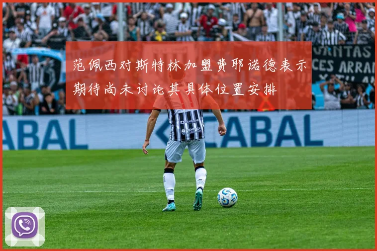 范佩西对斯特林加盟费耶诺德表示期待尚未讨论其具体位置安排