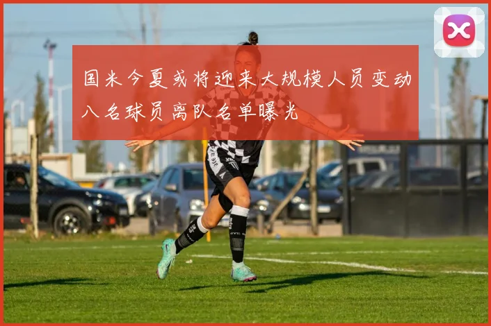 国米今夏或将迎来大规模人员变动八名球员离队名单曝光
