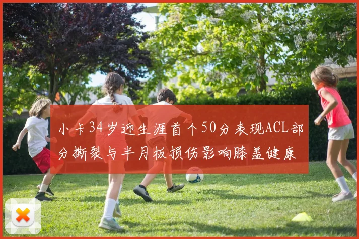 小卡34岁迎生涯首个50分表现ACL部分撕裂与半月板损伤影响膝盖健康