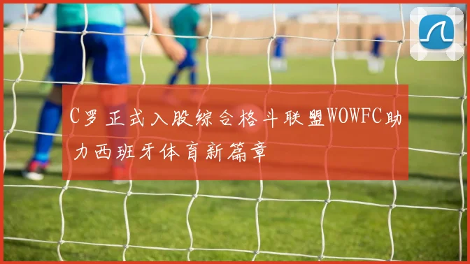 C罗正式入股综合格斗联盟WOWFC助力西班牙体育新篇章