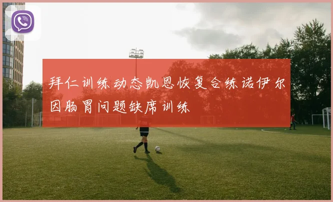 拜仁训练动态凯恩恢复合练诺伊尔因肠胃问题缺席训练