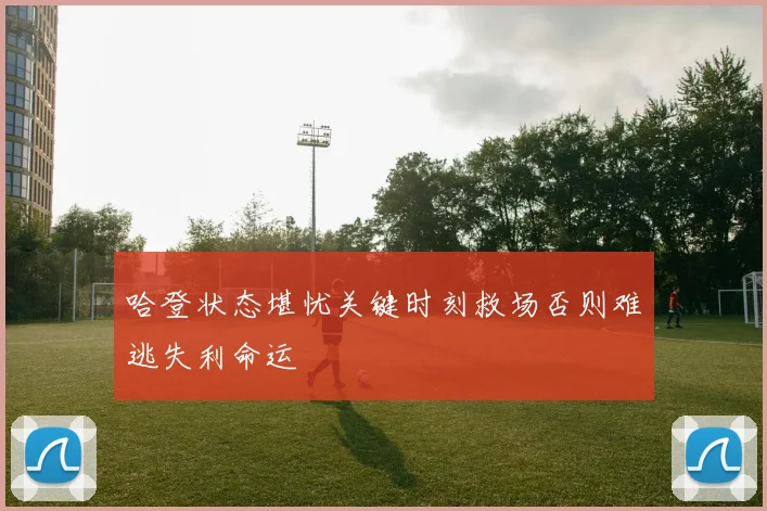 哈登状态堪忧关键时刻救场否则难逃失利命运