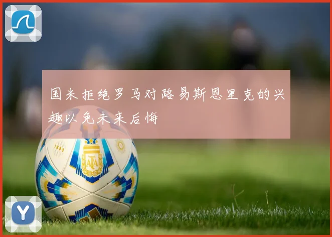 国米拒绝罗马对路易斯恩里克的兴趣以免未来后悔