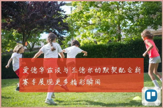 爱德华兹谈与兰德尔的默契配合新赛季展现更多精彩瞬间