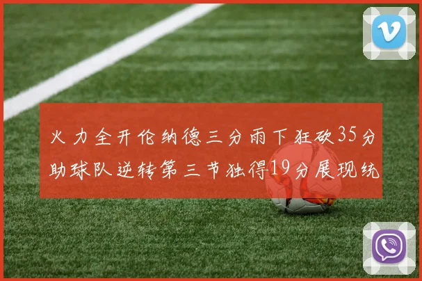 火力全开伦纳德三分雨下狂砍35分助球队逆转第三节独得19分展现统治力