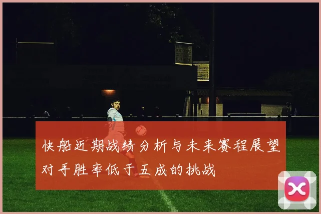 快船近期战绩分析与未来赛程展望对手胜率低于五成的挑战