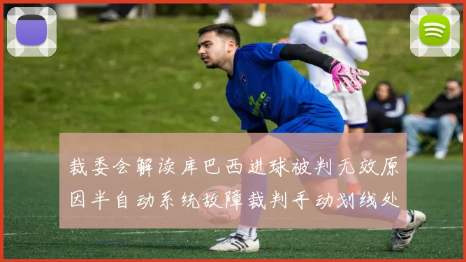 裁委会解读库巴西进球被判无效原因半自动系统故障裁判手动划线处理