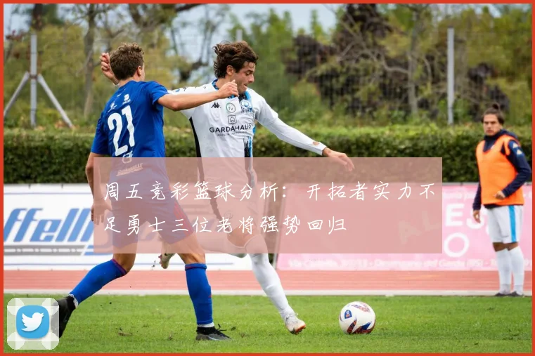 周五竞彩篮球分析：开拓者实力不足勇士三位老将强势回归