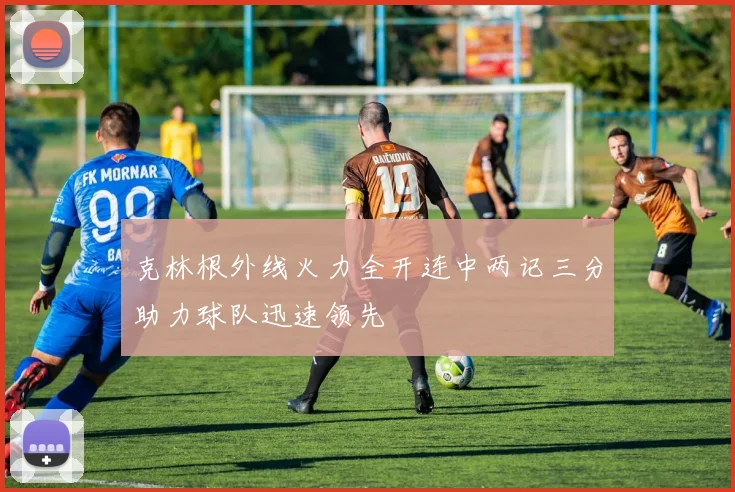 克林根外线火力全开连中两记三分助力球队迅速领先