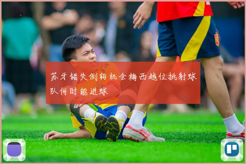 苏牙错失倒钩机会梅西越位挑射球队何时能进球