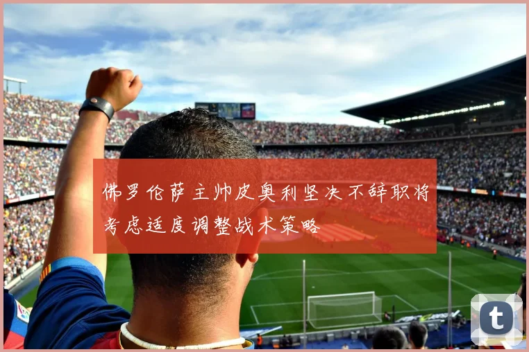 佛罗伦萨主帅皮奥利坚决不辞职将考虑适度调整战术策略
