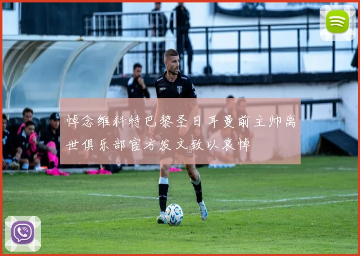 悼念维科特巴黎圣日耳曼前主帅离世俱乐部官方发文致以哀悼