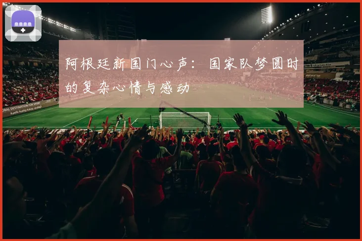 阿根廷新国门心声：国家队梦圆时的复杂心情与感动